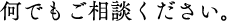 何でもご相談ください。